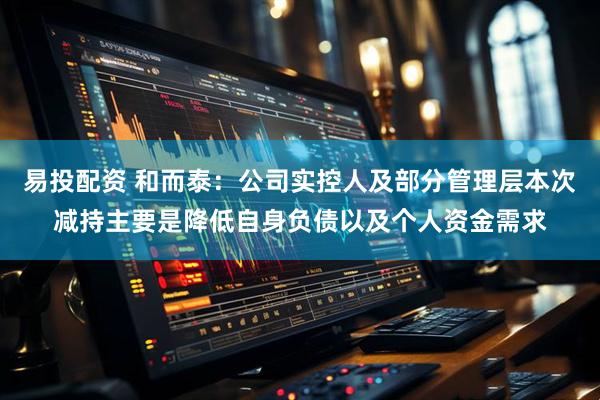 易投配资 和而泰：公司实控人及部分管理层本次减持主要是降低自身负债以及个人资金需求
