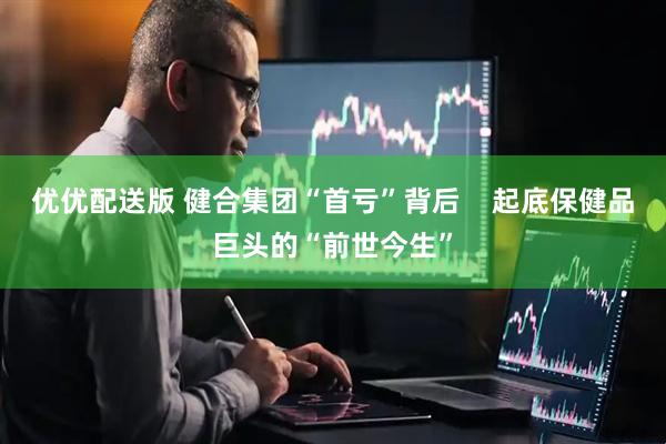 优优配送版 健合集团“首亏”背后    起底保健品巨头的“前世今生”