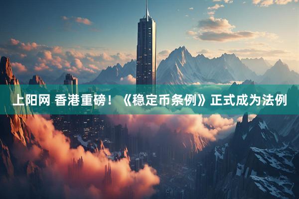上阳网 香港重磅！《稳定币条例》正式成为法例