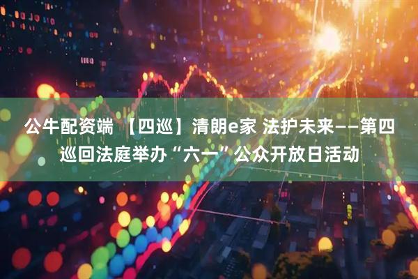 公牛配资端 【四巡】清朗e家 法护未来——第四巡回法庭举办“六一”公众开放日活动