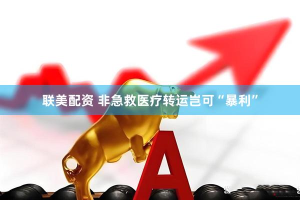 联美配资 非急救医疗转运岂可“暴利”