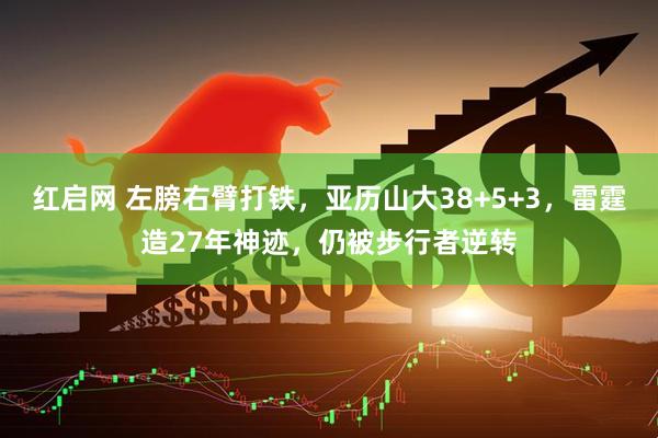 红启网 左膀右臂打铁，亚历山大38+5+3，雷霆造27年神迹，仍被步行者逆转