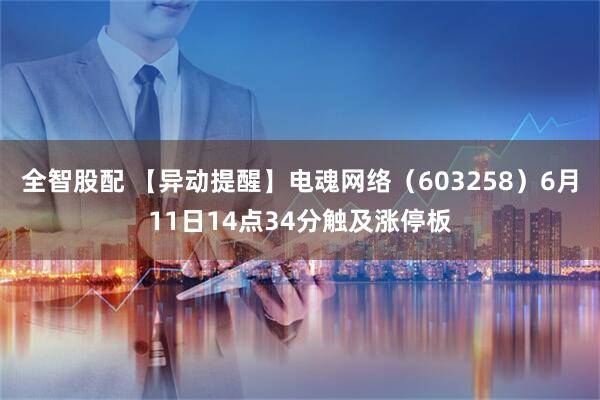 全智股配 【异动提醒】电魂网络（603258）6月11日14点34分触及涨停板
