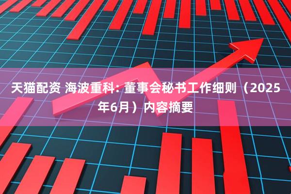 天猫配资 海波重科: 董事会秘书工作细则（2025年6月）内容摘要