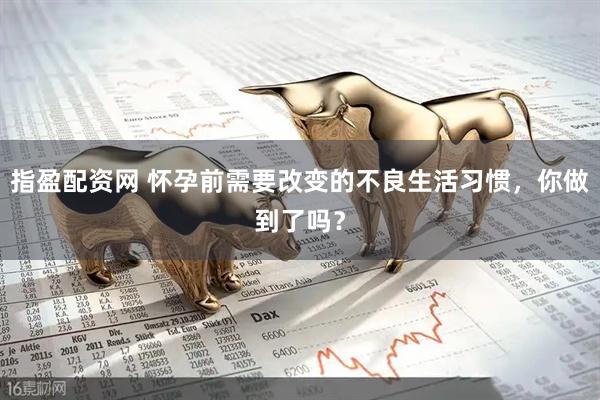 指盈配资网 怀孕前需要改变的不良生活习惯，你做到了吗？