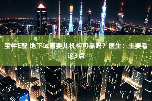 宝牛E配 地下试管婴儿机构可靠吗？医生：主要看这3点
