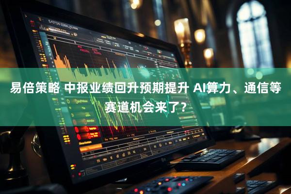 易倍策略 中报业绩回升预期提升 AI算力、通信等赛道机会来了?