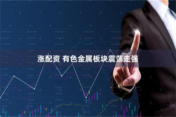 涨配资 有色金属板块震荡走强