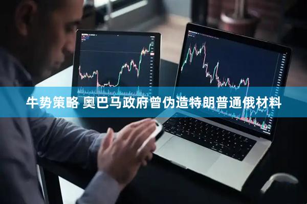 牛势策略 奥巴马政府曾伪造特朗普通俄材料