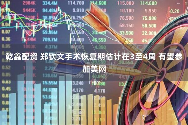 乾鑫配资 郑钦文手术恢复期估计在3至4周 有望参加美网