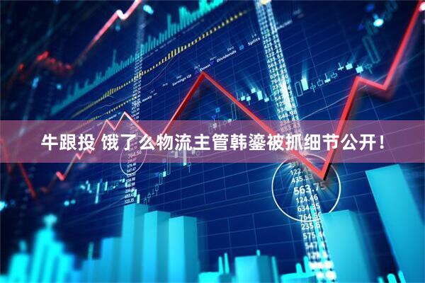牛跟投 饿了么物流主管韩鎏被抓细节公开！