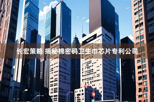 长宏策略 揭秘棉密码卫生巾芯片专利公司