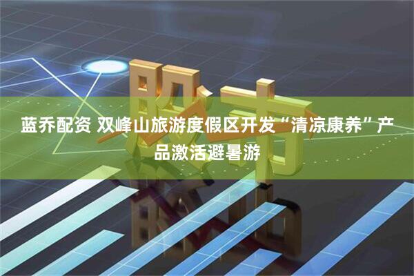 蓝乔配资 双峰山旅游度假区开发“清凉康养”产品激活避暑游