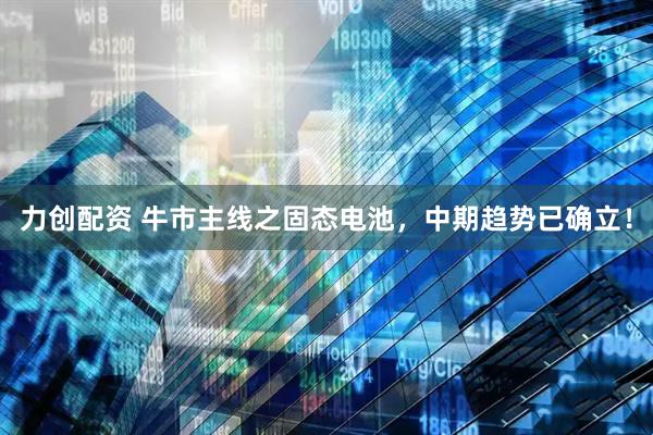 力创配资 牛市主线之固态电池，中期趋势已确立！