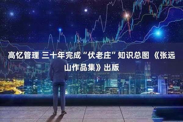 高忆管理 三十年完成“伏老庄”知识总图 《张远山作品集》出版