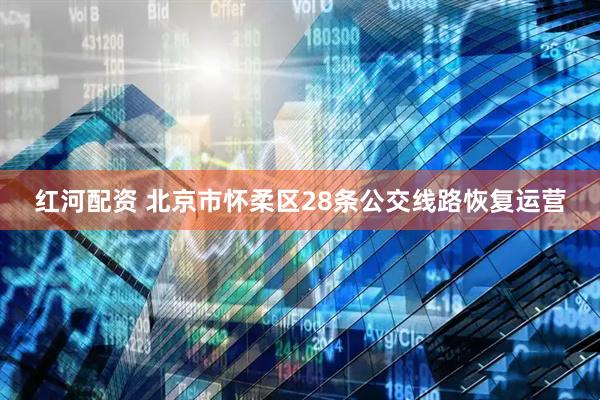 红河配资 北京市怀柔区28条公交线路恢复运营