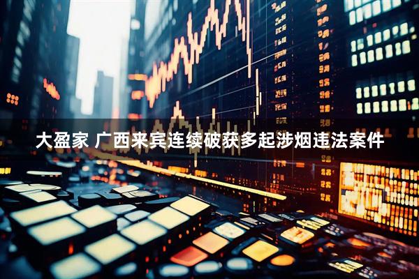 大盈家 广西来宾连续破获多起涉烟违法案件