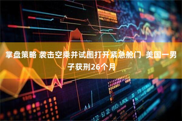 掌盘策略 袭击空乘并试图打开紧急舱门  美国一男子获刑26个月