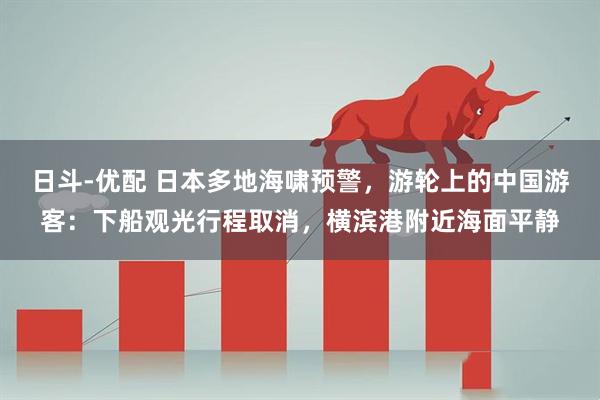 日斗-优配 日本多地海啸预警，游轮上的中国游客：下船观光行程取消，横滨港附近海面平静