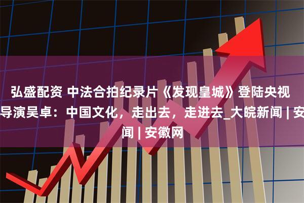 弘盛配资 中法合拍纪录片《发现皇城》登陆央视 中方导演吴卓：中国文化，走出去，走进去_大皖新闻 | 安徽网