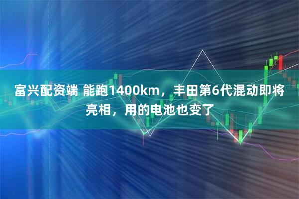 富兴配资端 能跑1400km，丰田第6代混动即将亮相，用的电池也变了