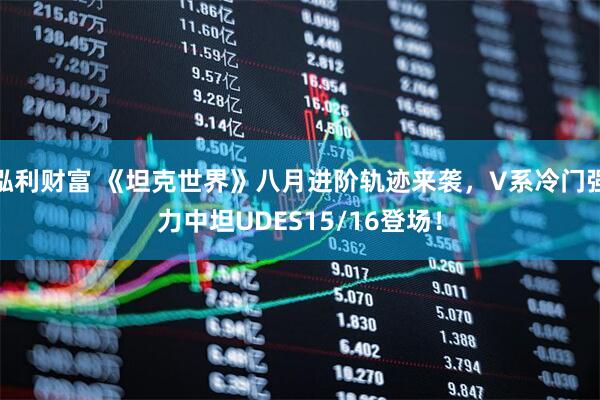 泓利财富 《坦克世界》八月进阶轨迹来袭，V系冷门强力中坦UDES15/16登场！
