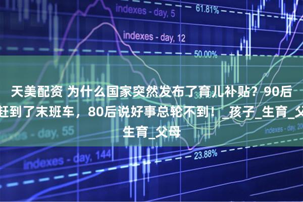 天美配资 为什么国家突然发布了育儿补贴？90后说赶到了末班车，80后说好事总轮不到！_孩子_生育_父母