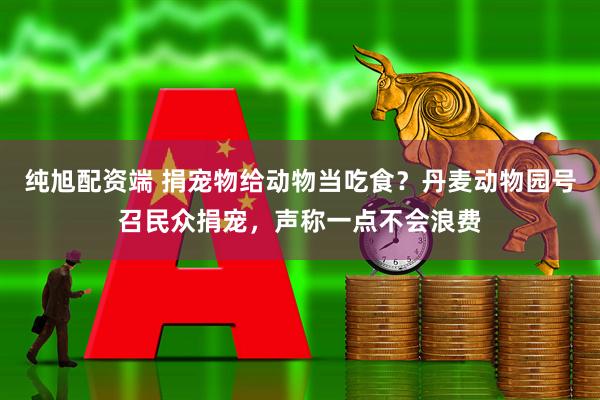 纯旭配资端 捐宠物给动物当吃食？丹麦动物园号召民众捐宠，声称一点不会浪费