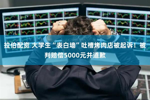 拉伯配资 大学生“表白墙”吐槽烤肉店被起诉！被判赔偿5000元并道歉