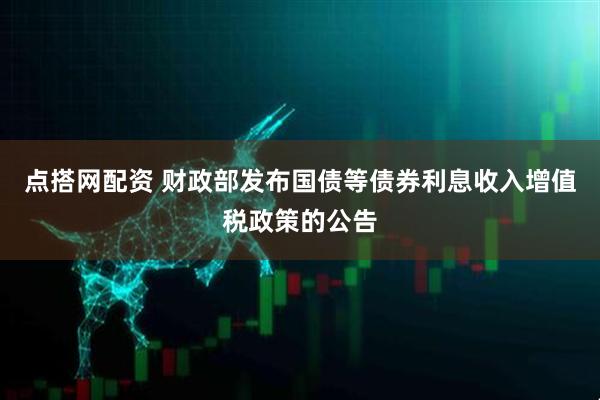 点搭网配资 财政部发布国债等债券利息收入增值税政策的公告