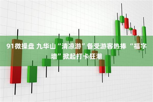 91微操盘 九华山“清凉游”备受游客热捧 “福字墙”掀起打卡狂潮