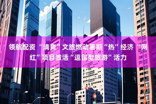 领航配资 “清爽”文旅燃动暑期“热”经济 “网红”项目激活“逗留型旅游”活力