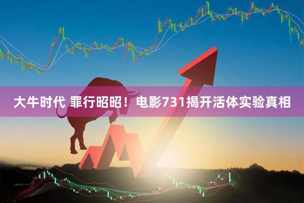 大牛时代 罪行昭昭！电影731揭开活体实验真相