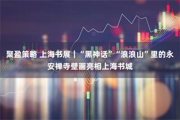 聚盈策略 上海书展｜“黑神话”“浪浪山”里的永安禅寺壁画亮相上海书城