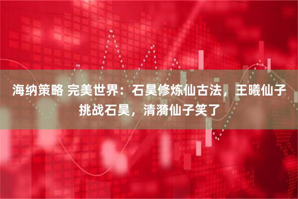 海纳策略 完美世界：石昊修炼仙古法，王曦仙子挑战石昊，清漪仙子笑了