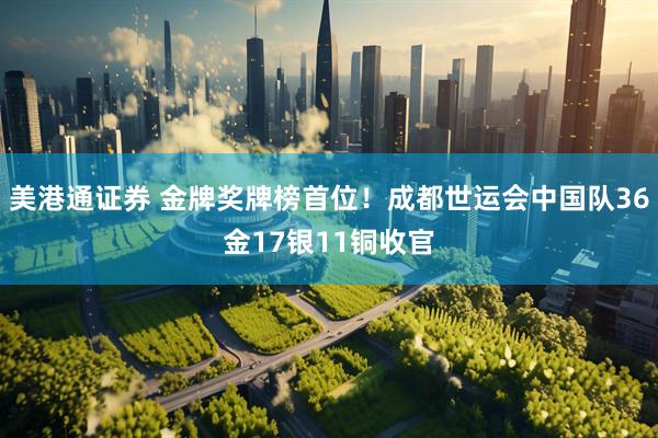美港通证券 金牌奖牌榜首位！成都世运会中国队36金17银11铜收官