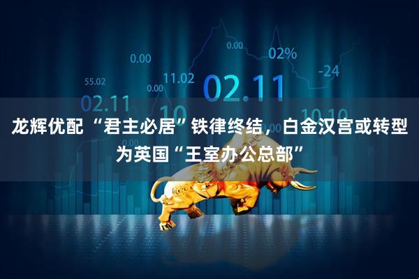 龙辉优配 “君主必居”铁律终结，白金汉宫或转型为英国“王室办公总部”