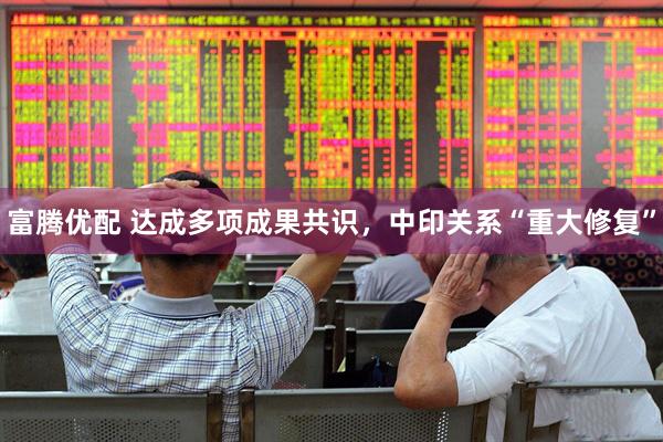 富腾优配 达成多项成果共识，中印关系“重大修复”