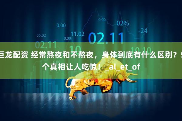 巨龙配资 经常熬夜和不熬夜，身体到底有什么区别？5个真相让人吃惊！_al_et_of