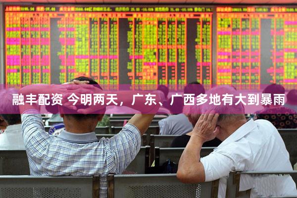 融丰配资 今明两天，广东、广西多地有大到暴雨
