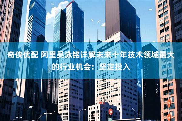 奇侠优配 阿里吴泳铭详解未来十年技术领域最大的行业机会：坚定投入