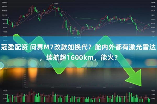 冠盈配资 问界M7改款如换代？舱内外都有激光雷达，续航超1600km，能火？