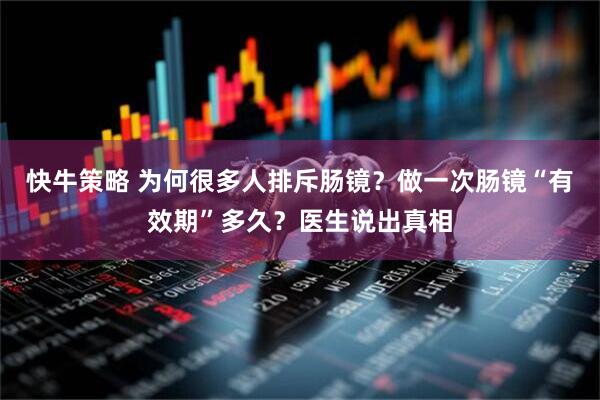 快牛策略 为何很多人排斥肠镜？做一次肠镜“有效期”多久？医生说出真相