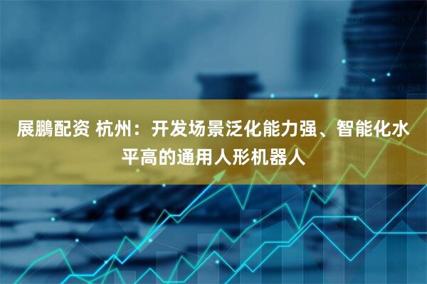 展鵬配资 杭州：开发场景泛化能力强、智能化水平高的通用人形机器人
