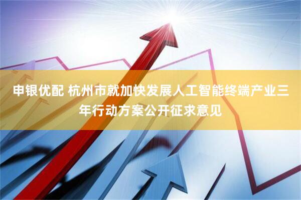 申银优配 杭州市就加快发展人工智能终端产业三年行动方案公开征求意见