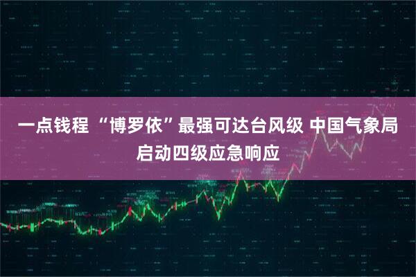 一点钱程 “博罗依”最强可达台风级 中国气象局启动四级应急响应