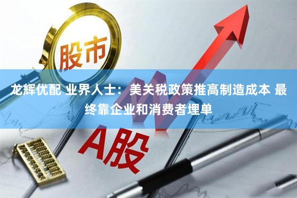 龙辉优配 业界人士：美关税政策推高制造成本 最终靠企业和消费者埋单