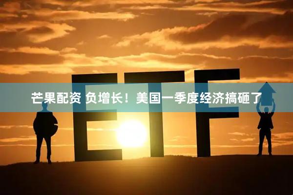 芒果配资 负增长！美国一季度经济搞砸了
