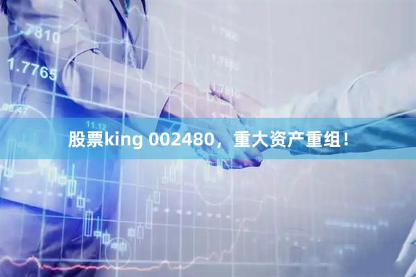 股票king 002480，重大资产重组！
