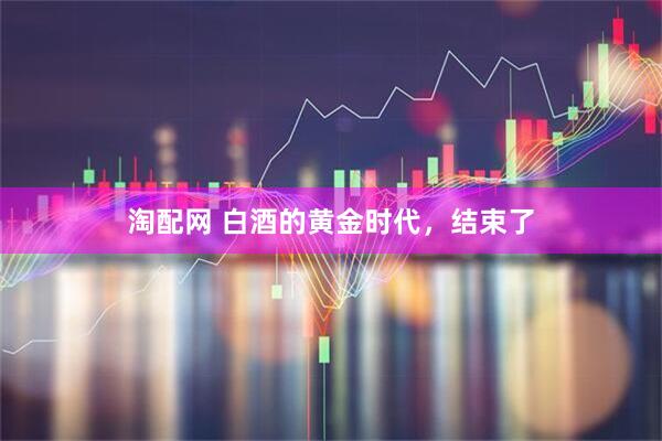 淘配网 白酒的黄金时代，结束了